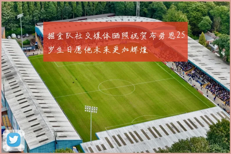 掘金队社交媒体晒照祝贺布劳恩25岁生日愿他未来更加辉煌