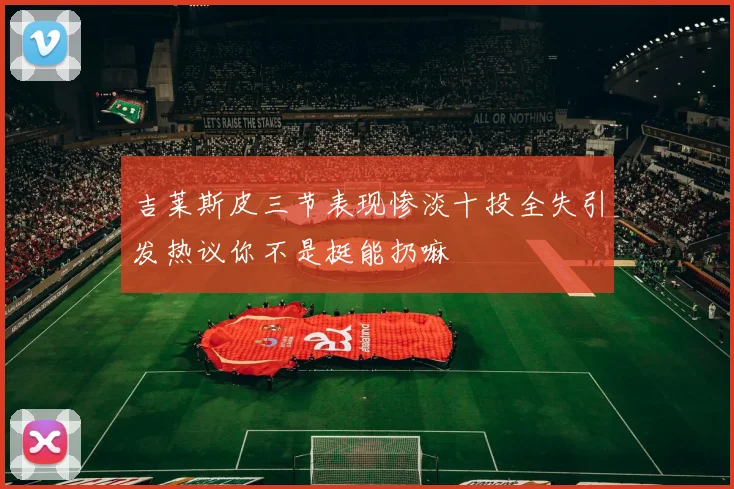 吉莱斯皮三节表现惨淡十投全失引发热议你不是挺能扔嘛