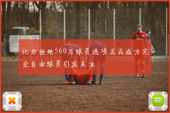 比尔拒绝560万球员选项正式成为完全自由球员引发关注