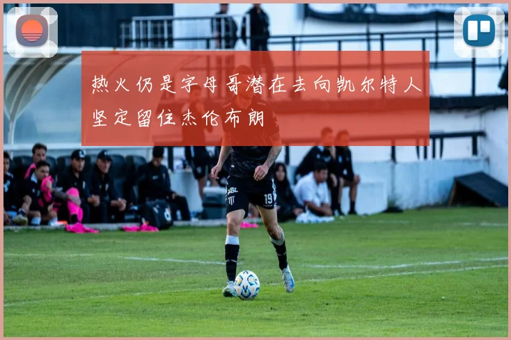 热火仍是字母哥潜在去向凯尔特人坚定留住杰伦布朗