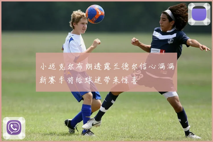 小迈克尔布朗透露兰德尔信心满满新赛季将给球迷带来惊喜