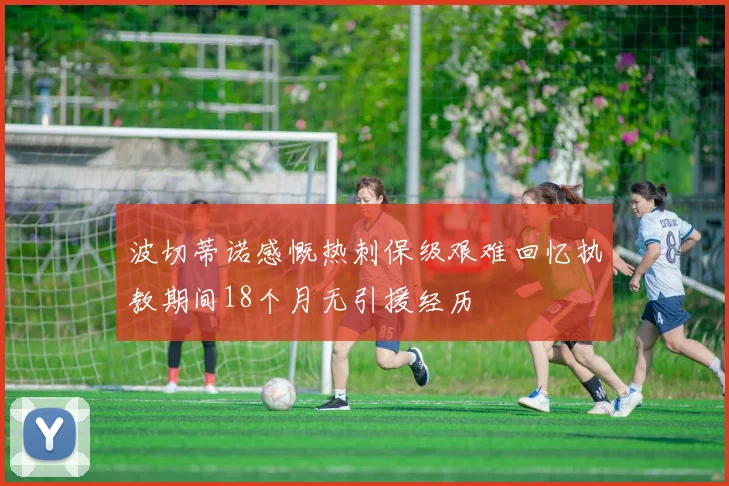 波切蒂诺感慨热刺保级艰难回忆执教期间18个月无引援经历