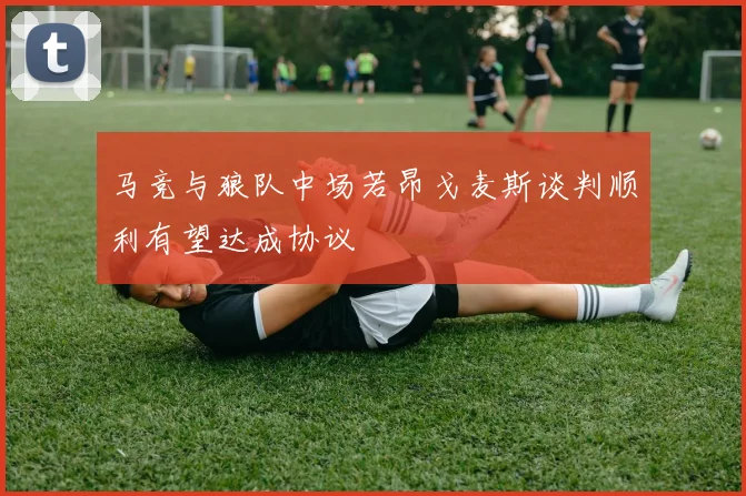 马竞与狼队中场若昂戈麦斯谈判顺利有望达成协议