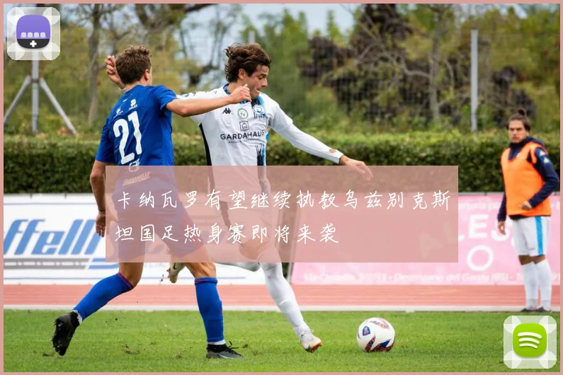卡纳瓦罗有望继续执教乌兹别克斯坦国足热身赛即将来袭