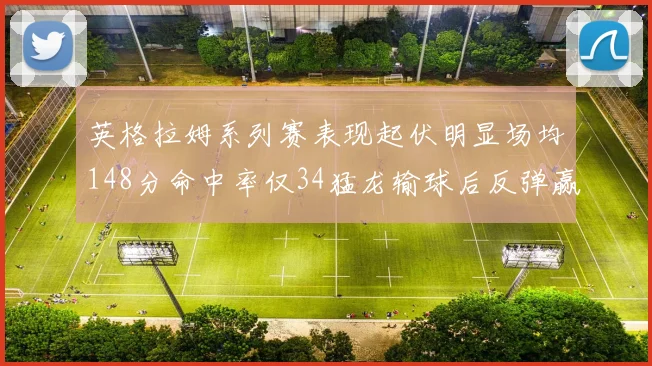 英格拉姆系列赛表现起伏明显场均148分命中率仅34猛龙输球后反弹赢得21分