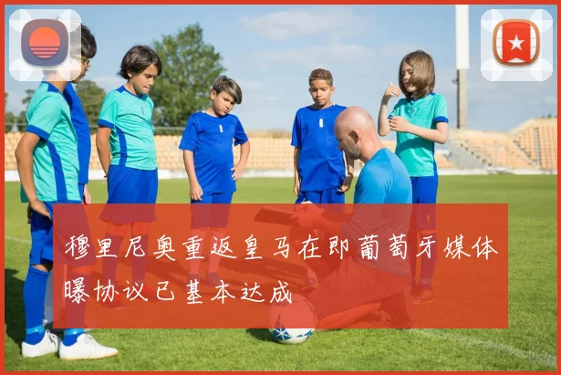 穆里尼奥重返皇马在即葡萄牙媒体曝协议已基本达成
