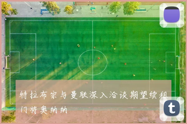 特拉布宗与曼联深入洽谈期望续租门将奥纳纳