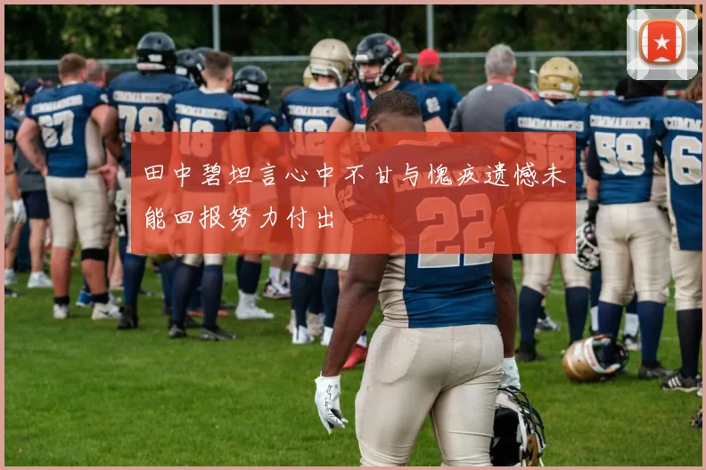 田中碧坦言心中不甘与愧疚遗憾未能回报努力付出