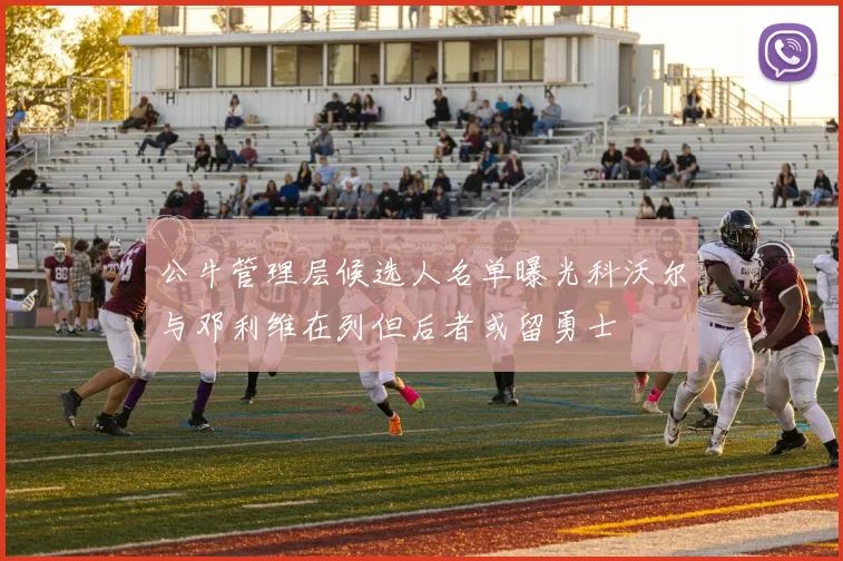 公牛管理层候选人名单曝光科沃尔与邓利维在列但后者或留勇士