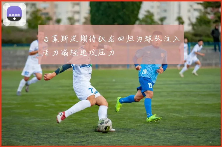 吉莱斯皮期待狄龙回归为球队注入活力减轻进攻压力