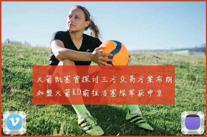 火箭凯塞曾探讨三方交易方案布朗加盟火箭KD前往活塞绿军获申京