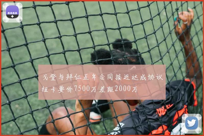 戈登与拜仁五年合同接近达成协议纽卡要价7500万差距2000万