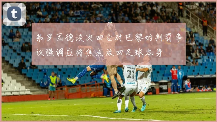弗罗因德谈次回合对巴黎的判罚争议强调应将焦点放回足球本身