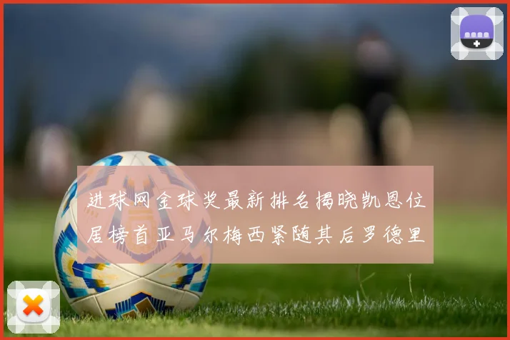 进球网金球奖最新排名揭晓凯恩位居榜首亚马尔梅西紧随其后罗德里位列第六