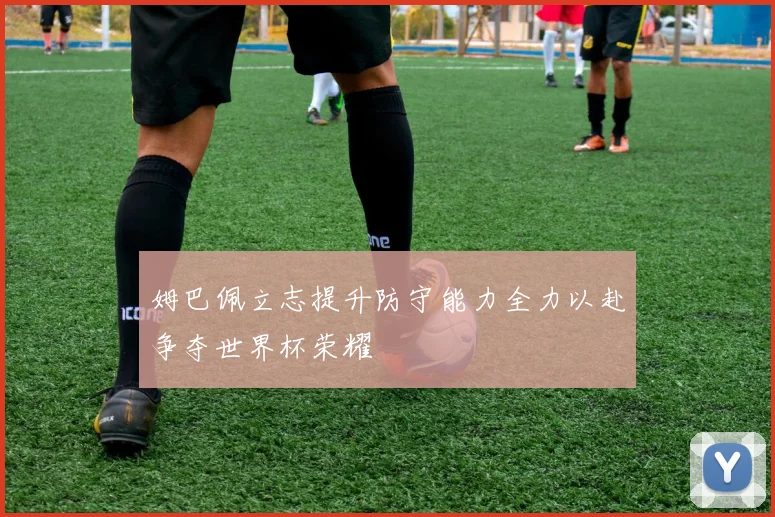 姆巴佩立志提升防守能力全力以赴争夺世界杯荣耀