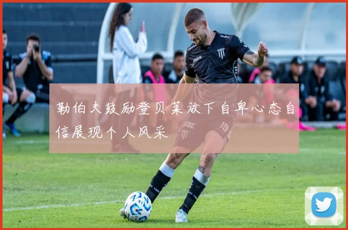 勒伯夫鼓励登贝莱放下自卑心态自信展现个人风采