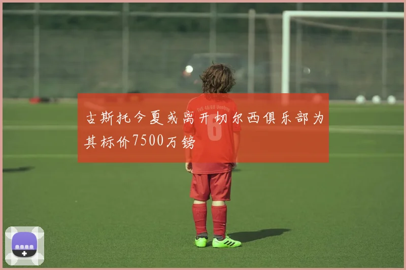 古斯托今夏或离开切尔西俱乐部为其标价7500万镑